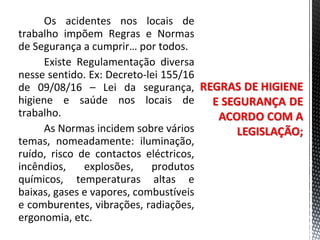 Os acidentes nos locais de
trabalho impõem Regras e Normas
de Segurança a cumprir… por todos.
Existe Regulamentação diversa
nesse sentido. Ex: Decreto-lei 155/16
de 09/08/16 – Lei da segurança,
higiene e saúde nos locais de
trabalho.
As Normas incidem sobre vários
temas, nomeadamente: iluminação,
ruído, risco de contactos eléctricos,
incêndios, explosões, produtos
químicos, temperaturas altas e
baixas, gases e vapores, combustíveis
e comburentes, vibrações, radiações,
ergonomia, etc.
 