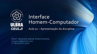 Interface
Homem-Computador
Aula 01 – Apresentação da disciplina
PROF. MAIGON NACIB PONTUSCHKA
maigonp@gmail.com
1° Semestre 2016
 