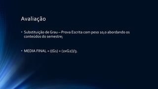 Avaliação
• Substituição de Grau – Prova Escrita com peso 10,0 abordando os
conteúdos do semestre;
• MEDIA FINAL = ((G1) + (2xG2))/3.
 