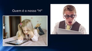Quem é o nosso “H”
 