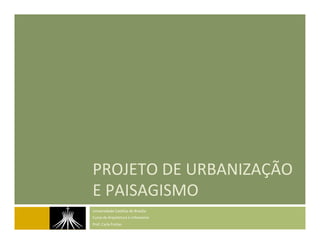 PROJETO	
  DE	
  URBANIZAÇÃO	
  
E	
  PAISAGISMO	
  
Universidade	
  Católica	
  de	
  Brasília	
  
Curso	
  de	
  Arquitetura	
  e	
  Urbanismo	
  
Prof.	
  Carla	
  Freitas	
  
 