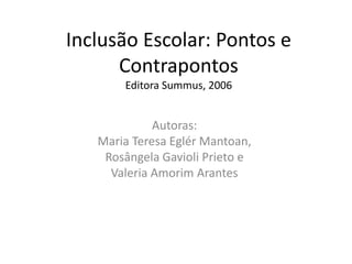 Inclusão Escolar: Pontos e
Contrapontos
Editora Summus, 2006
Autoras:
Maria Teresa Eglér Mantoan,
Rosângela Gavioli Prieto e
Valeria Amorim Arantes
 