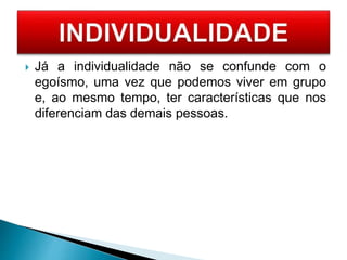  Já a individualidade não se confunde com o
egoísmo, uma vez que podemos viver em grupo
e, ao mesmo tempo, ter características que nos
diferenciam das demais pessoas.
 