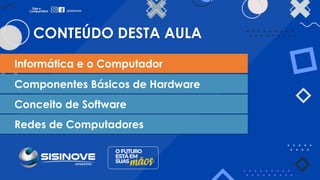 CONTEÚDO DESTA AULA
Informática e o Computador
Componentes Básicos de Hardware
Conceito de Software
Redes de Computadores
 