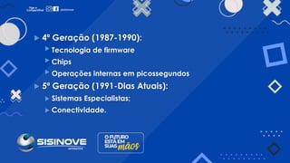  4ª Geração (1987-1990):
 Tecnologia de firmware
 Chips
 Operações internas em picossegundos
 5ª Geração (1991-Dias Atuais):
 Sistemas Especialistas;
 Conectividade.
 