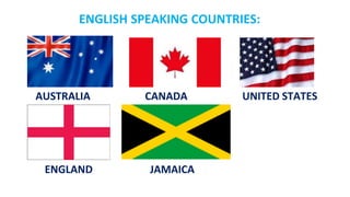 ENGLISH SPEAKING COUNTRIES:
AUSTRALIA CANADA UNITED STATES
ENGLAND JAMAICA
 