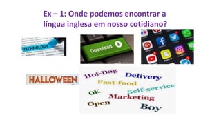 Ex – 1: Onde podemos encontrar a
língua inglesa em nosso cotidiano?
 