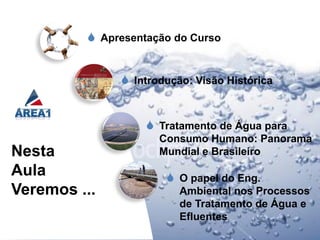  Apresentação do Curso


               Introdução: Visão Histórica


                    Tratamento de Água para
                     Consumo Humano: Panorama
Nesta                Mundial e Brasileiro
Aula                   O papel do Eng.
Veremos ...              Ambiental nos Processos
                         de Tratamento de Água e
                         Efluentes
 