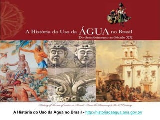 A História do Uso da Água no Brasil - http://historiadaagua.ana.gov.br/
 