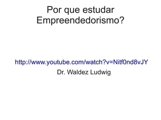 Por que estudar
      Empreendedorismo?



http://www.youtube.com/watch?v=Nitf0nd8vJY
             Dr. Waldez Ludwig
 