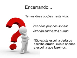 Encerrando...
Temos duas opções nesta vida:


    Viver dos próprios sonhos
    Viver do sonho dos outros


     Não existe escolha certa ou
     escolha errada, existe apenas
     a escolha que fazemos.
 