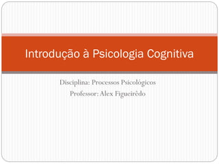 Disciplina: Processos Psicológicos
Professor:Alex Figueirêdo
Introdução à Psicologia Cognitiva
 
