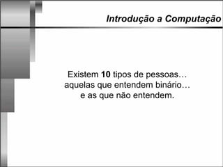 Introdução a Computação
Existem 10 tipos de pessoas…
aquelas que entendem binário…
e as que não entendem.
 