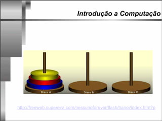 Introdução a Computação
http://freeweb.supereva.com/nessunoforever/flash/hanoi/index.htm?p
 