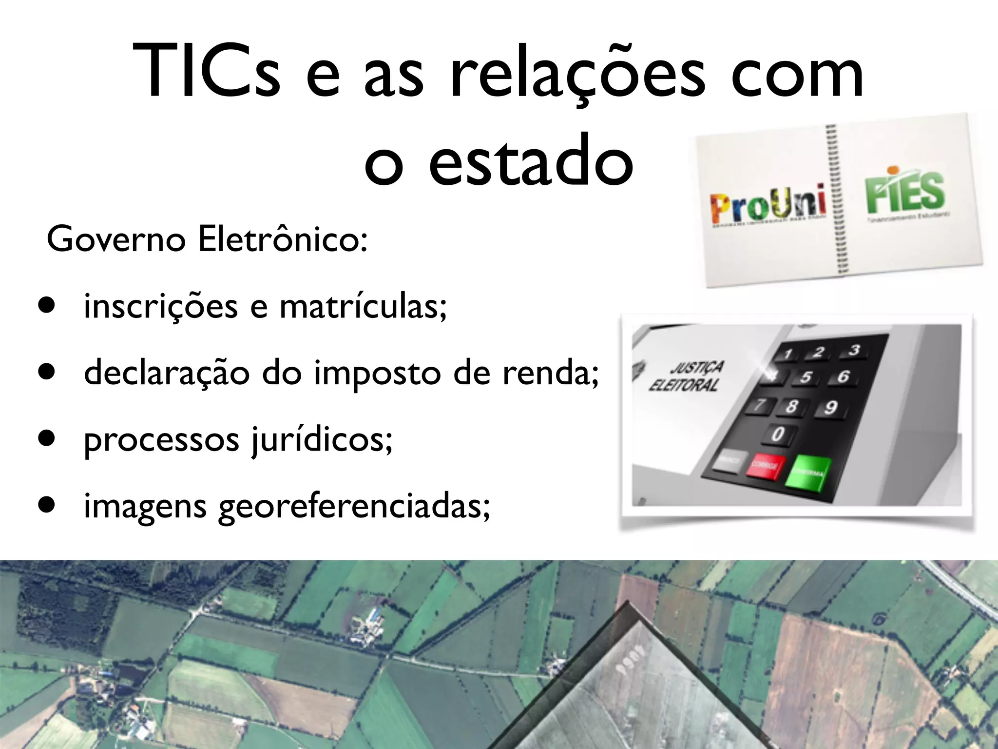 TICs e as relações com
o estado
Governo Eletrônico:
• inscrições e matrículas;
• declaração do imposto de renda;
• processos jurídicos;
• imagens georeferenciadas;
 