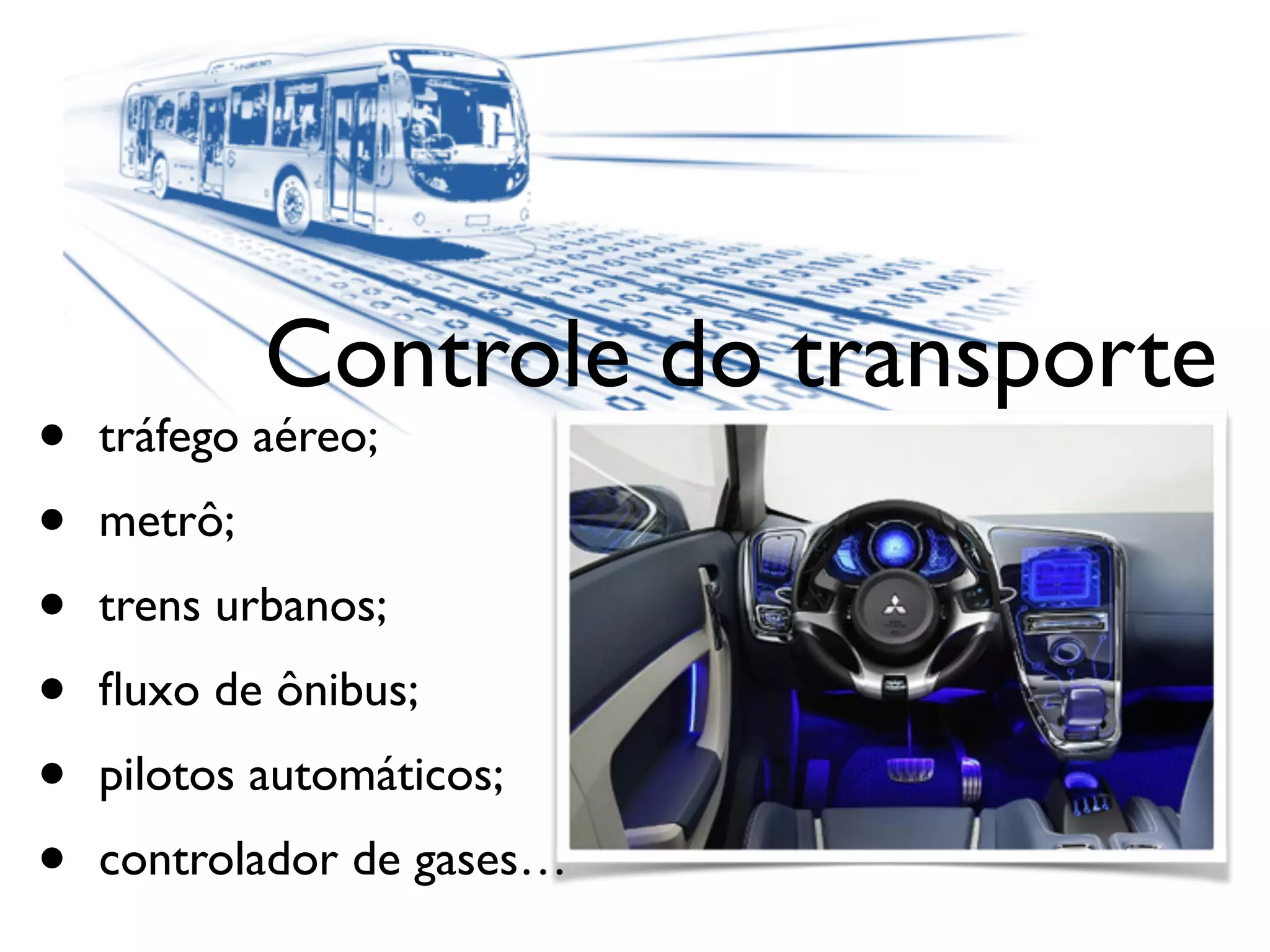 Controle do transporte
• tráfego aéreo;
• metrô;
• trens urbanos;
• ﬂuxo de ônibus;
• pilotos automáticos;
• controlador de gases…
 
