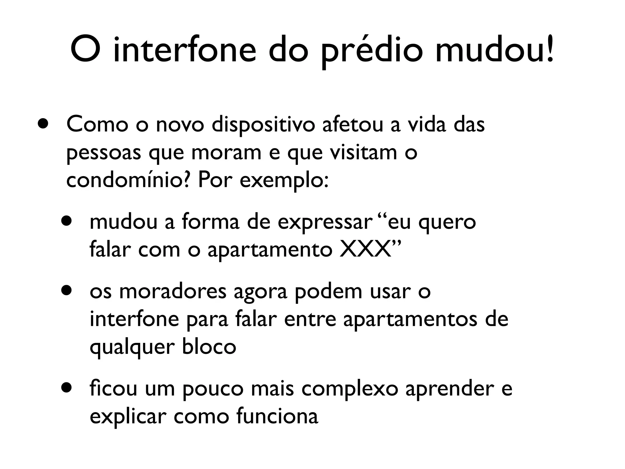 O interfone do prédio mudou!
• Como o novo dispositivo afetou a vida das
pessoas que moram e que visitam o
condomínio? Por exemplo:
• mudou a forma de expressar “eu quero
falar com o apartamento XXX”
• os moradores agora podem usar o
interfone para falar entre apartamentos de
qualquer bloco
• ﬁcou um pouco mais complexo aprender e
explicar como funciona
 