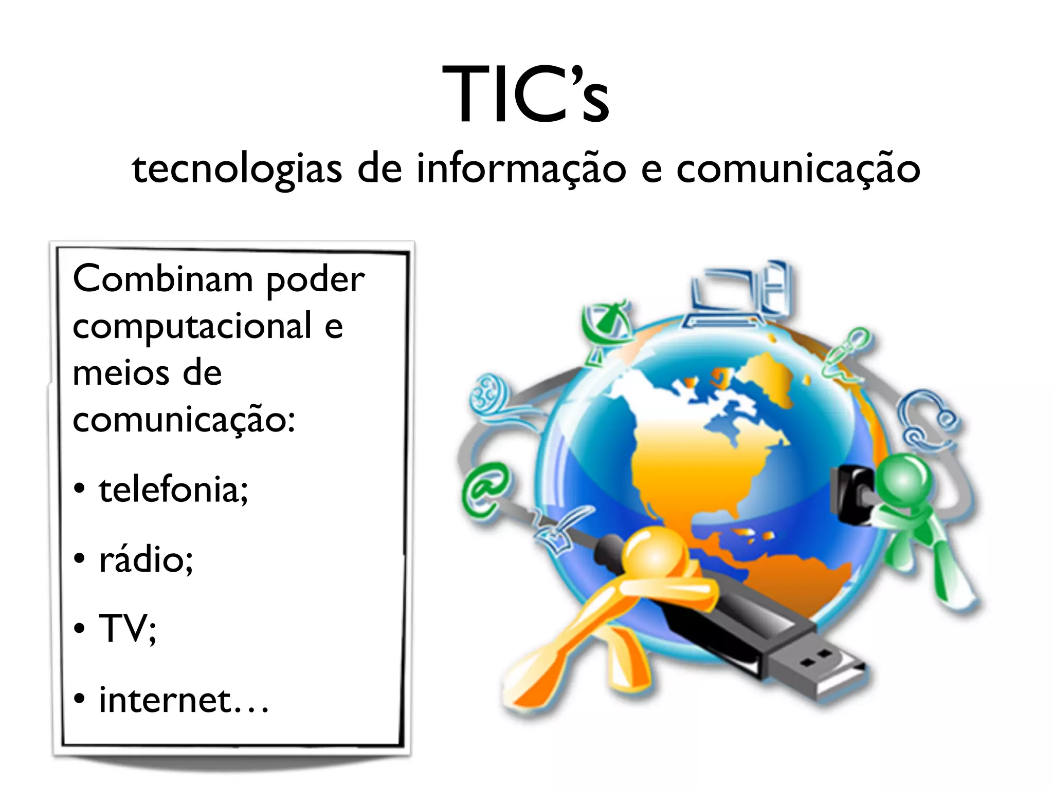 TIC’s
tecnologias de informação e comunicação
Combinam poder
computacional e
meios de
comunicação:
• telefonia;
• rádio;
• TV;
• internet…
 