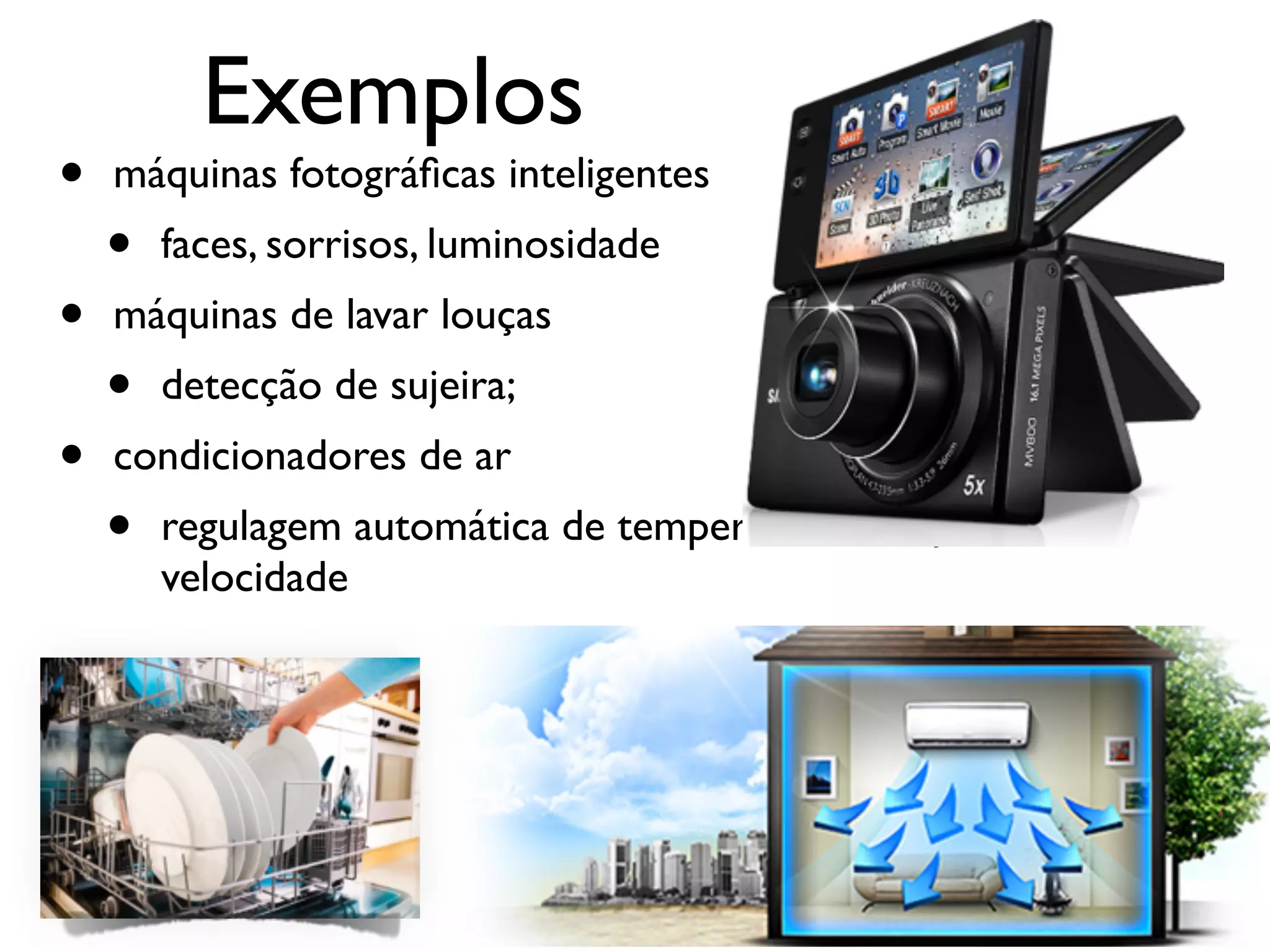 Exemplos
• máquinas fotográﬁcas inteligentes
• faces, sorrisos, luminosidade
• máquinas de lavar louças
• detecção de sujeira;
• condicionadores de ar
• regulagem automática de temperatura, direção e
velocidade
 