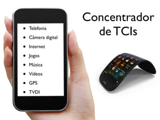 • Telefonia
• Câmera digital
• Internet
• Jogos
• Música
• Vídeos
• GPS
• TVDI
Concentrador
de TCIs
 