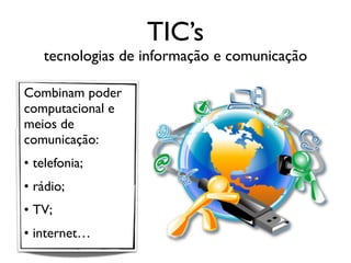 TIC’s
tecnologias de informação e comunicação
Combinam poder
computacional e
meios de
comunicação:
• telefonia;
• rádio;
• TV;
• internet…
 