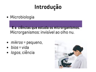 Introdução
Microbiologia
Microrganismos: invisível ao olho nu.
mikros = pequeno,
bios = vida
logos, ciência
E a ciências que estuda os microrganismos.
 