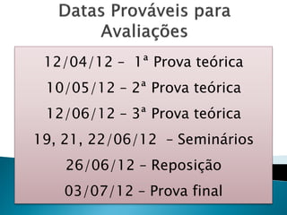 12/04/12 – 1ª Prova teórica
 10/05/12 – 2ª Prova teórica
 12/06/12 – 3ª Prova teórica
19, 21, 22/06/12 – Seminários
    26/06/12 – Reposição
    03/07/12 – Prova final
 