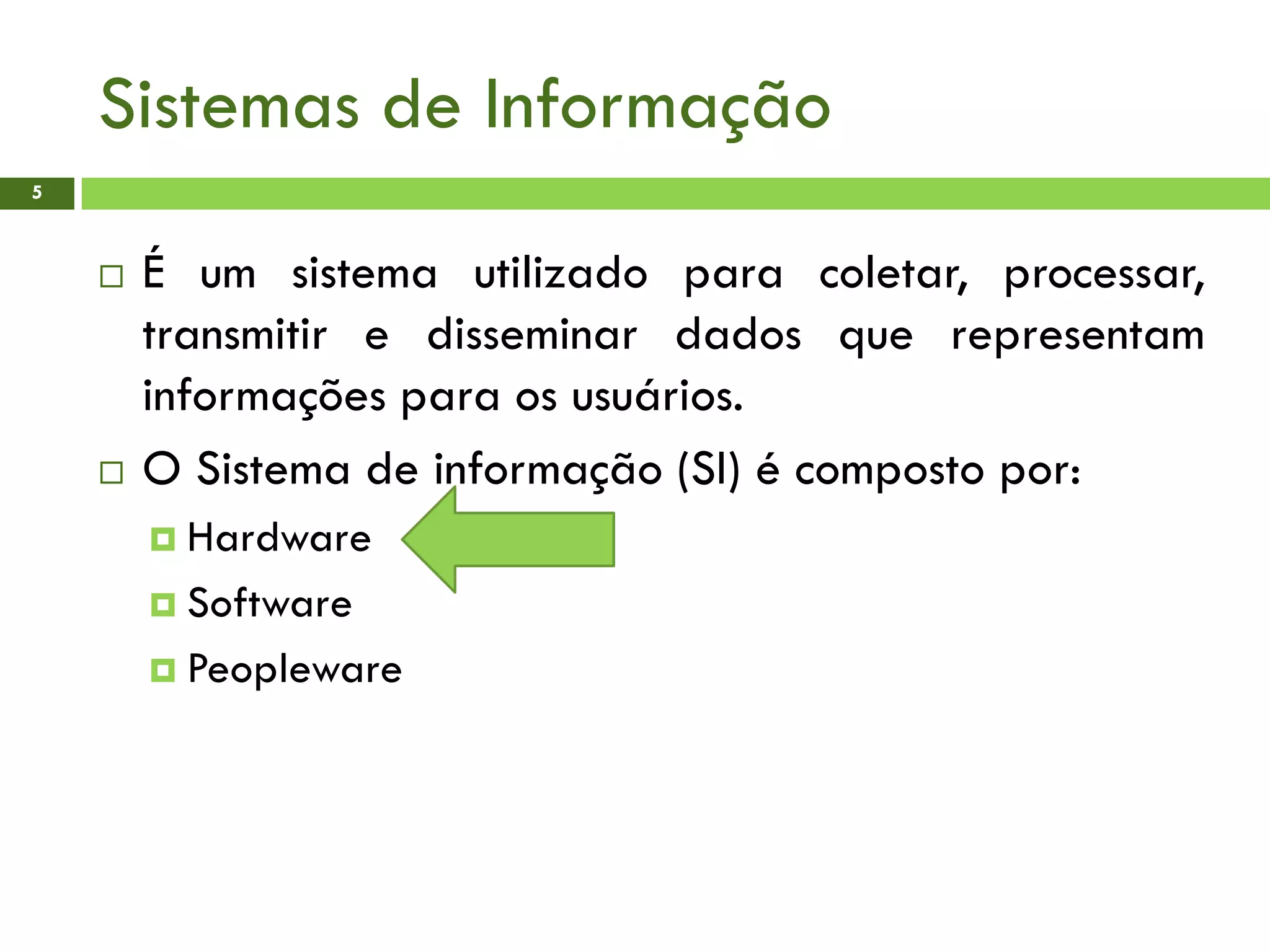 Sistemas de Informação
5
 É um sistema utilizado para coletar, processar,
transmitir e disseminar dados que representam
informações para os usuários.
 O Sistema de informação (SI) é composto por:
 Hardware
 Software
 Peopleware
 
