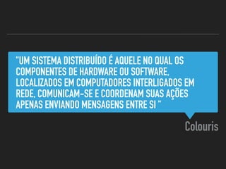 "UM SISTEMA DISTRIBUÍDO É AQUELE NO QUAL OS
COMPONENTES DE HARDWARE OU SOFTWARE,
LOCALIZADOS EM COMPUTADORES INTERLIGADOS EM
REDE, COMUNICAM-SE E COORDENAM SUAS AÇÕES
APENAS ENVIANDO MENSAGENS ENTRE SI "
Colouris
 