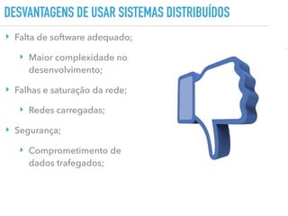 DESVANTAGENS DE USAR SISTEMAS DISTRIBUÍDOS
‣ Falta de software adequado;
‣ Maior complexidade no
desenvolvimento;
‣ Falhas e saturação da rede;
‣ Redes carregadas;
‣ Segurança;
‣ Comprometimento de
dados trafegados;
 