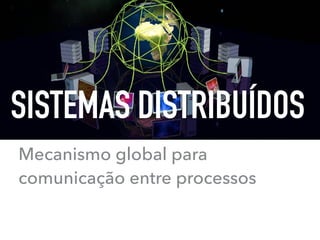 Mecanismo global para
comunicação entre processos
SISTEMAS DISTRIBUÍDOS
 