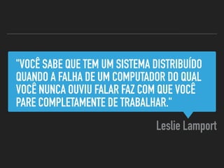 "VOCÊ SABE QUE TEM UM SISTEMA DISTRIBUÍDO
QUANDO A FALHA DE UM COMPUTADOR DO QUAL
VOCÊ NUNCA OUVIU FALAR FAZ COM QUE VOCÊ
PARE COMPLETAMENTE DE TRABALHAR."
Leslie Lamport
 