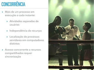 CONCORRÊNCIA
▸ Mais de um processo em
execução a cada instante:
▸ Atividades separadas de
usuários
▸ Independência de recursos
▸ Localização de processos
servidores em computadores
distintos
▸ Acesso concorrente a recursos
compartilhados requer
sincronização
 