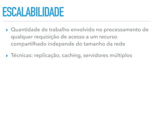 ESCALABILIDADE
▸ Quantidade de trabalho envolvido no processamento de
qualquer requisição de acesso a um recurso
compartilhado independe do tamanho da rede
▸ Técnicas: replicação, caching, servidores múltiplos
 