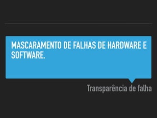MASCARAMENTO DE FALHAS DE HARDWARE E
SOFTWARE.
Transparência de falha
 
