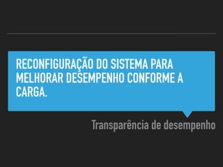 RECONFIGURAÇÃO DO SISTEMA PARA
MELHORAR DESEMPENHO CONFORME A
CARGA.
Transparência de desempenho
 