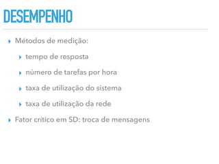 DESEMPENHO
▸ Métodos de medição:
▸ tempo de resposta
▸ número de tarefas por hora
▸ taxa de utilização do sistema
▸ taxa de utilização da rede
▸ Fator crítico em SD: troca de mensagens
 