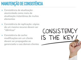 MANUTENÇÃODECONSISTÊNCIA
▸ Consistência de atualização:
atomicidade como meio de
atualização instantânea de muitos
elementos
▸ Consistência de replicação: cópias
de um mesmo recurso devem ser
“idênticas”
▸ Consistência de cache:
modiﬁcações em um cliente
devem ser propagadas ao
gerenciador e aos demais clientes
 