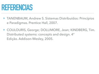 REFERÊNCIAS
‣ TANENBAUM, Andrew S. Sistemas Distribuídos: Princípios
e Paradigmas. Prentice Hall, 2007. 
‣ COULOURIS, George; DOLLIMORE, Jean; KINDBERG, Tim.
Distributed systems: concepts and design. 4ª 
Edição. Addison-Wesley, 2005.
 