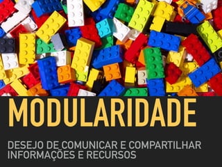 MODULARIDADE
DESEJO DE COMUNICAR E COMPARTILHAR
INFORMAÇÕES E RECURSOS
 