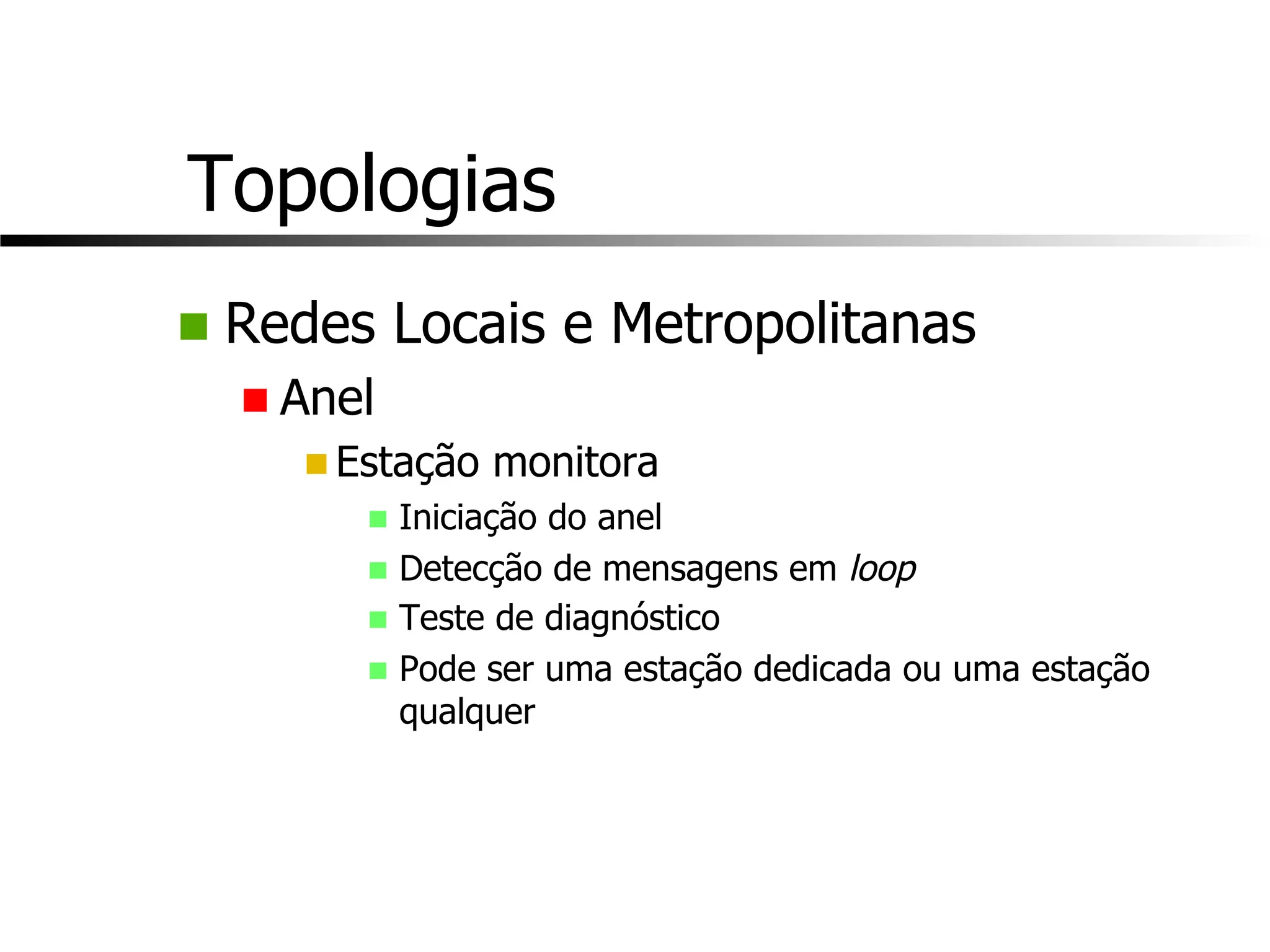 Topologias
n Redes Locais e Metropolitanas
n Anel
n Estação monitora
n Iniciação do anel
n Detecção de mensagens em loop
n Teste de diagnóstico
n Pode ser uma estação dedicada ou uma estação
qualquer
 