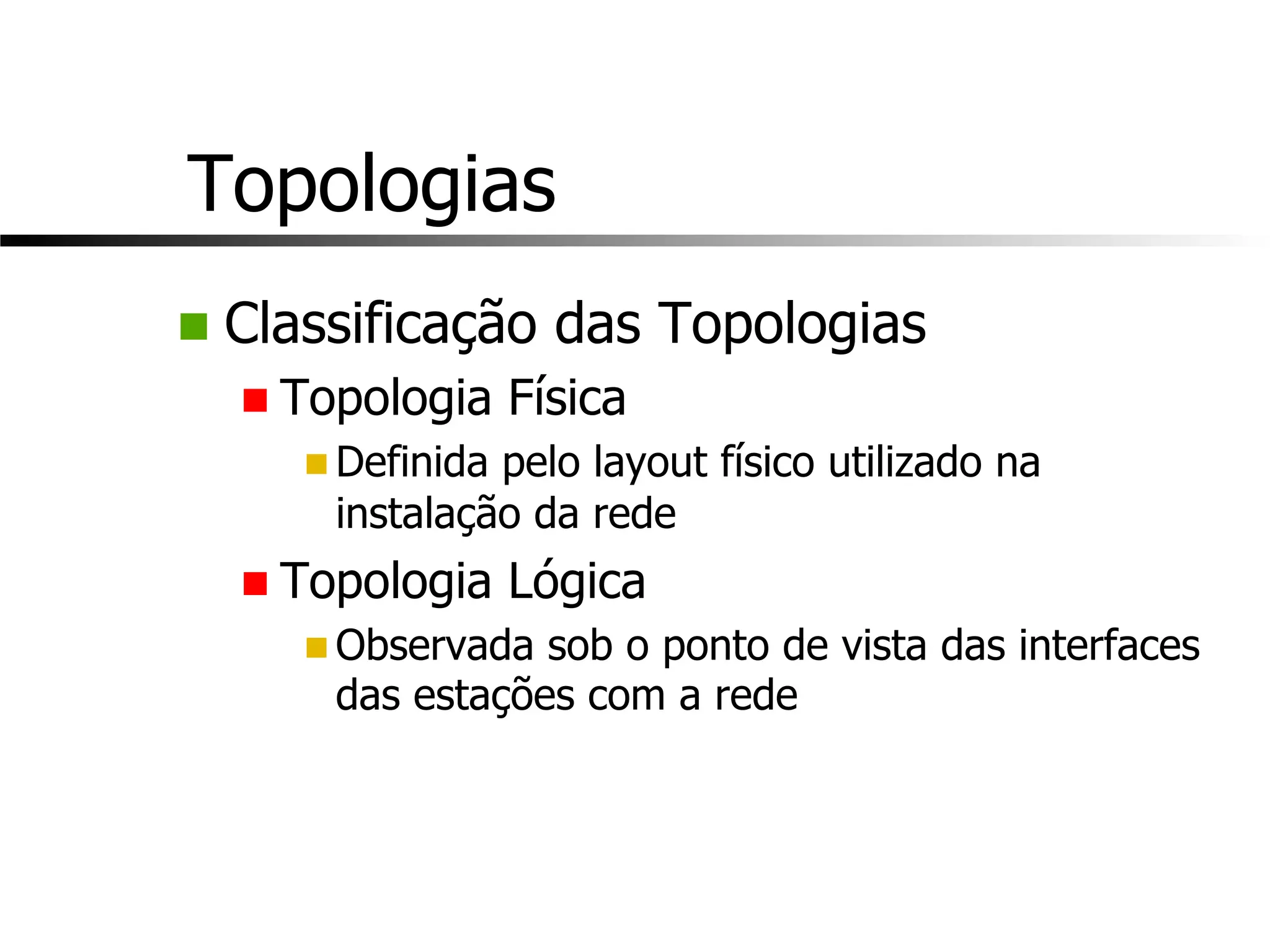 Topologias
n Classificação das Topologias
n Topologia Física
n Definida pelo layout físico utilizado na
instalação da rede
n Topologia Lógica
n Observada sob o ponto de vista das interfaces
das estações com a rede
 