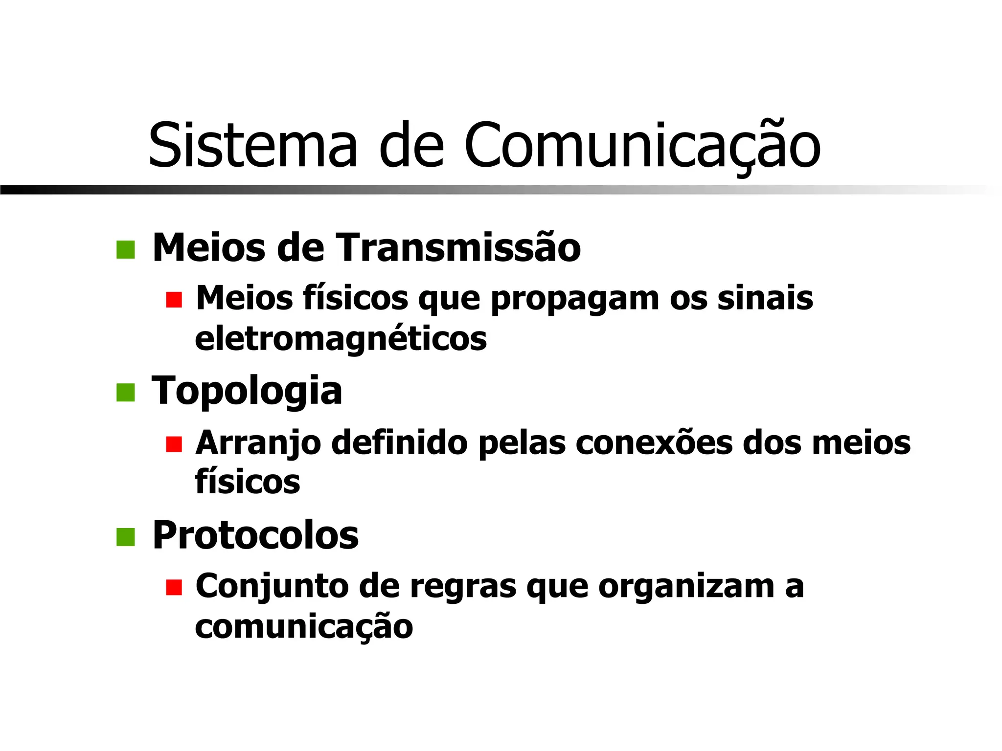 Sistema de Comunicação
n Meios de Transmissão
n Meios físicos que propagam os sinais
eletromagnéticos
n Topologia
n Arranjo definido pelas conexões dos meios
físicos
n Protocolos
n Conjunto de regras que organizam a
comunicação
 