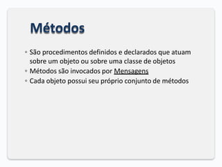 Métodos
◦ São procedimentos definidos e declarados que atuam
sobre um objeto ou sobre uma classe de objetos
◦ Métodos são invocados por Mensagens
◦ Cada objeto possui seu próprio conjunto de métodos
 