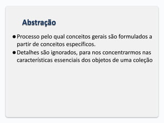 Abstração
⚫Processo pelo qual conceitos gerais são formulados a
partir de conceitos específicos.
⚫Detalhes são ignorados, para nos concentrarmos nas
características essenciais dos objetos de uma coleção
 