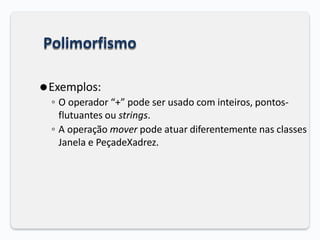 Polimorfismo
⚫Exemplos:
◦ O operador “+” pode ser usado com inteiros, pontos-
flutuantes ou strings.
◦ A operação mover pode atuar diferentemente nas classes
Janela e PeçadeXadrez.
 