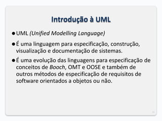 29
Introdução à UML
⚫UML (Unified Modelling Language)
⚫É uma linguagem para especificação, construção,
visualização e documentação de sistemas.
⚫É uma evolução das linguagens para especificação de
conceitos de Booch, OMT e OOSE e também de
outros métodos de especificação de requisitos de
software orientados a objetos ou não.
 