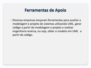 32
Ferramentas de Apoio
◦ Diversas empresas lançaram ferramentas para auxiliar a
modelagem e projeto de sistemas utilizando UML, gerar
código a partir da modelagem e projeto e realizar
engenharia reversa, ou seja, obter o modelo em UML a
partir do código.
 