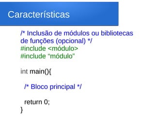 Características
/* Inclusão de módulos ou bibliotecas
de funções (opcional) */
#include <módulo>
#include “módulo”
int main(){
/* Bloco principal */
return 0;
}
 