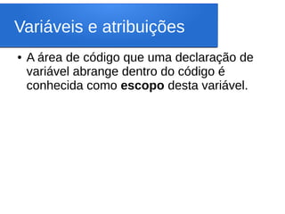 Variáveis e atribuições
● A área de código que uma declaração de
variável abrange dentro do código é
conhecida como escopo desta variável.
 